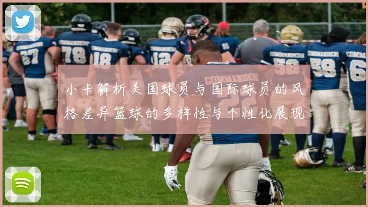 小卡解析美国球员与国际球员的风格差异篮球的多样性与个性化展现