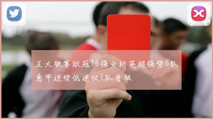 五大联赛欧冠16强分析英超强势6队意甲连续低迷仅1队晋级
