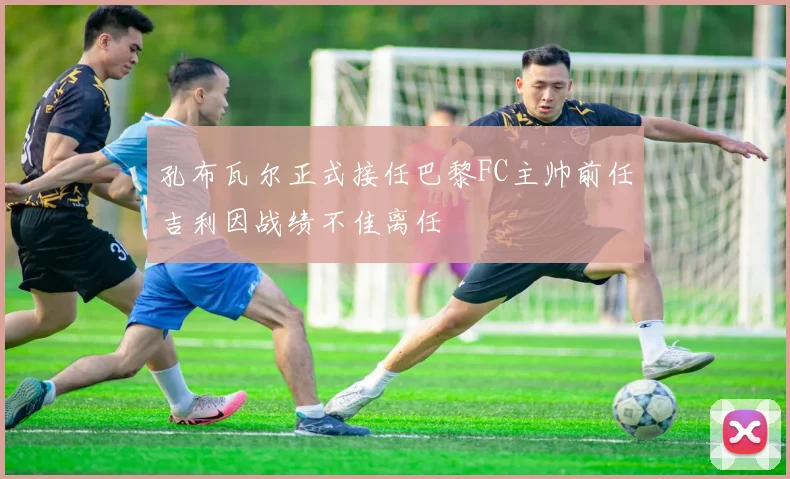 孔布瓦尔正式接任巴黎FC主帅前任吉利因战绩不佳离任