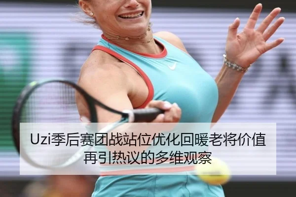 Uzi季后赛团战站位优化回暖老将价值再引热议的多维观察