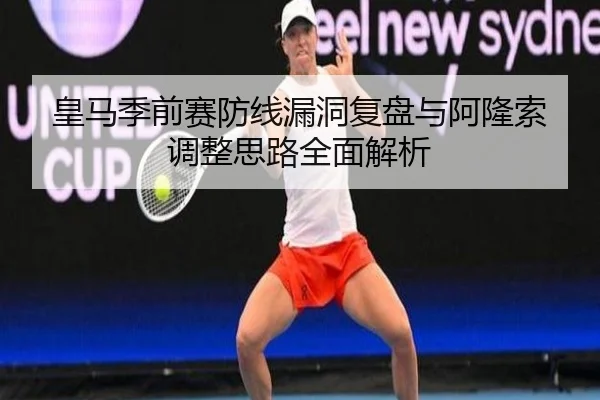 皇马季前赛防线漏洞复盘与阿隆索调整思路全面解析