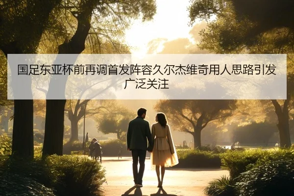 国足东亚杯前再调首发阵容久尔杰维奇用人思路引发广泛关注