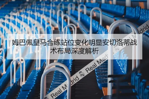 姆巴佩皇马合练站位变化明显安切洛蒂战术布局深度解析