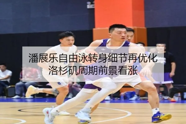 潘展乐自由泳转身细节再优化 洛杉矶周期前景看涨