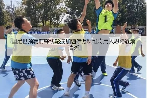 国足世预赛前锋线轮换加速伊万科维奇用人思路逐渐清晰