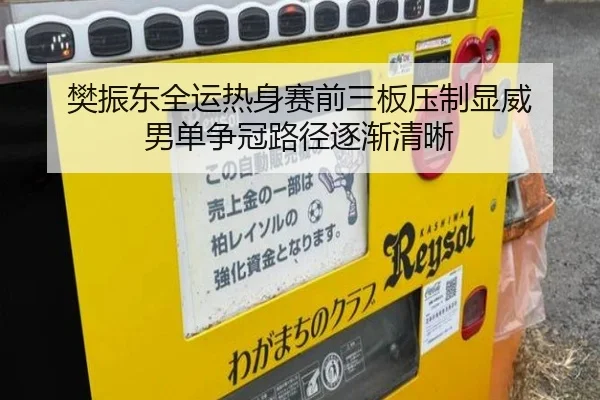 樊振东全运热身赛前三板压制显威 男单争冠路径逐渐清晰
